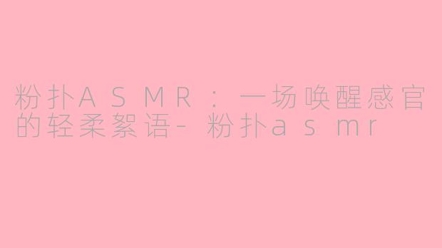 粉扑ASMR：一场唤醒感官的轻柔絮语