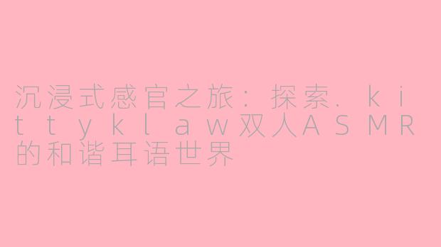 沉浸式感官之旅：探索.kittyklaw双人ASMR的和谐耳语世界