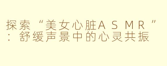 探索“美女心脏ASMR”:舒缓声景中的心灵共振