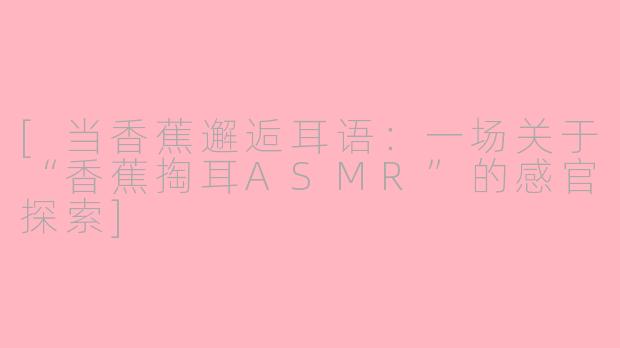 [当香蕉邂逅耳语：一场关于“香蕉掏耳ASMR”的感官探索]