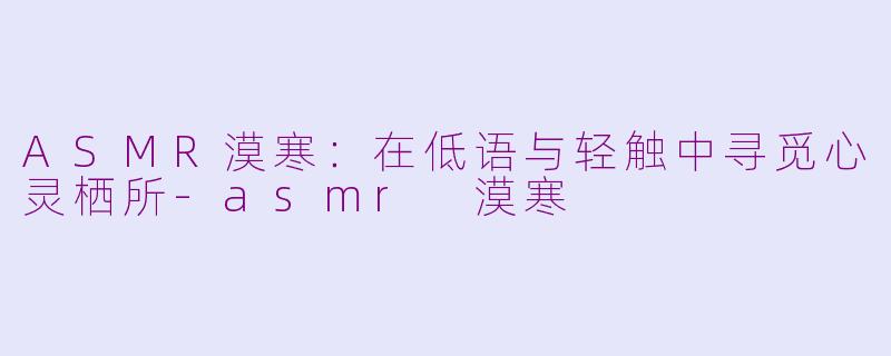 ASMR漠寒：在低语与轻触中寻觅心灵栖所