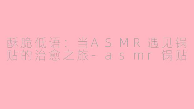 酥脆低语:当ASMR遇见锅贴的治愈之旅-asmr锅贴