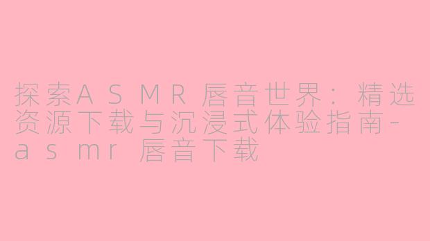 探索ASMR唇音世界：精选资源下载与沉浸式体验指南