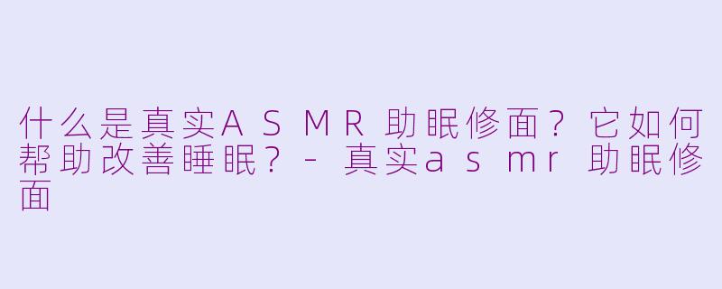 什么是真实ASMR助眠修面？它如何帮助改善睡眠？-真实asmr助眠修面