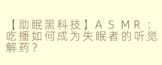 【助眠黑科技】ASMR：吃播如何成为失眠者的听觉解药？