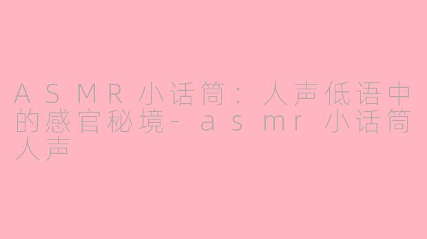 ASMR小话筒：人声低语中的感官秘境-asmr小话筒人声