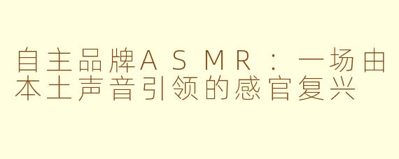 自主品牌ASMR：一场由本土声音引领的感官复兴