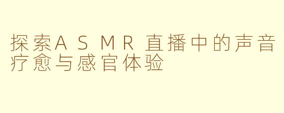 探索ASMR直播中的声音疗愈与感官体验