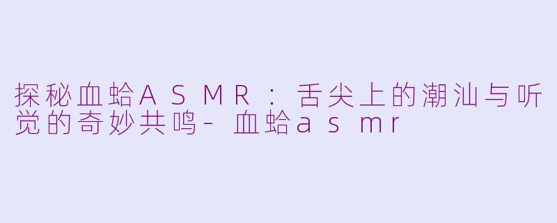 探秘血蛤ASMR：舌尖上的潮汕与听觉的奇妙共鸣