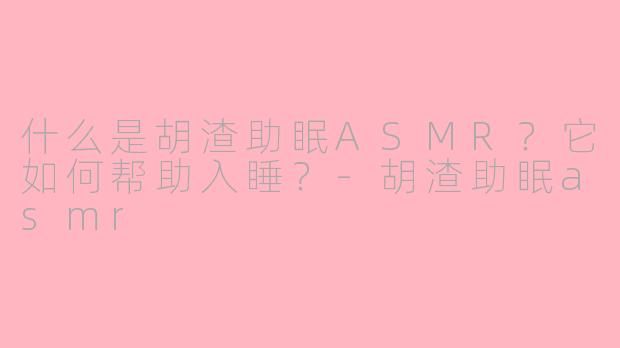 什么是胡渣助眠ASMR？它如何帮助入睡？