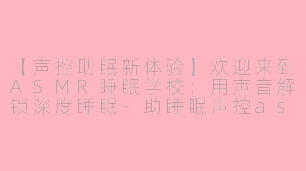 【声控助眠新体验】欢迎来到ASMR睡眠学校：用声音解锁深度睡眠-助睡眠声控asmr学校