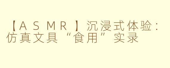 【ASMR】沉浸式体验：仿真文具“食用”实录