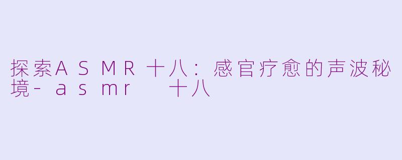 探索ASMR十八：感官疗愈的声波秘境-asmr 十八