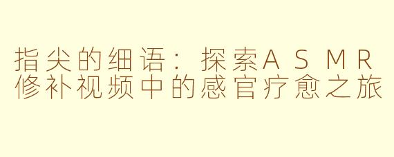 指尖的细语：探索ASMR修补视频中的感官疗愈之旅