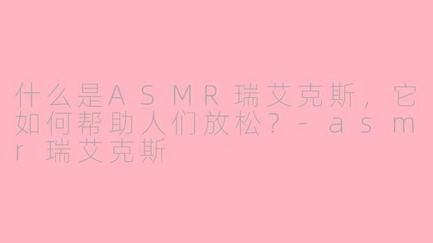 什么是ASMR瑞艾克斯，它如何帮助人们放松？-asmr瑞艾克斯
