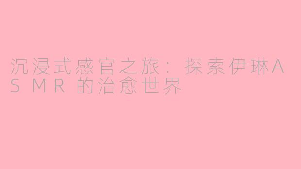 沉浸式感官之旅:探索伊琳ASMR的治愈世界