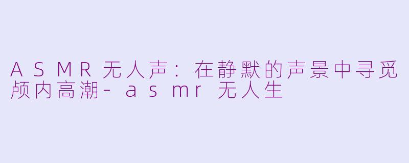 ASMR无人声：在静默的声景中寻觅颅内高潮-asmr无人生