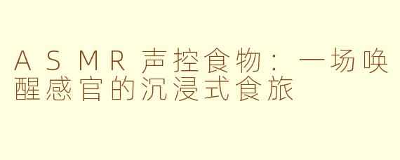 ASMR声控食物：一场唤醒感官的沉浸式食旅