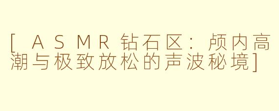 [ASMR钻石区：颅内高潮与极致放松的声波秘境]