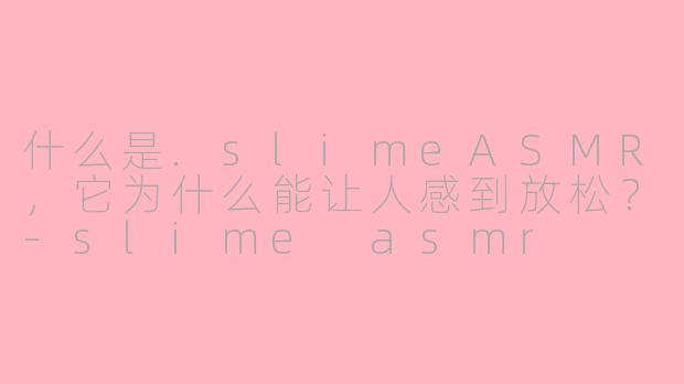 什么是.slimeASMR，它为什么能让人感到放松？-slime asmr