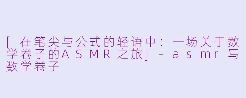 [在笔尖与公式的轻语中：一场关于数学卷子的ASMR之旅]-asmr写数学卷子