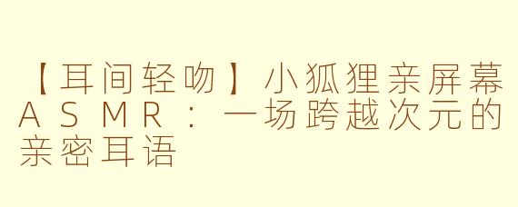 【耳间轻吻】小狐狸亲屏幕ASMR：一场跨越次元的亲密耳语