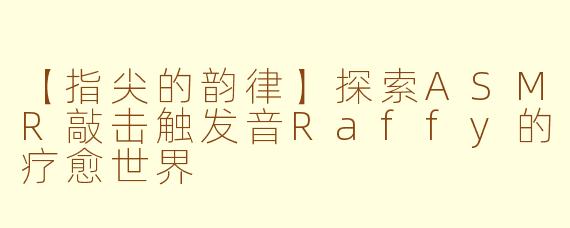 【指尖的韵律】探索ASMR敲击触发音Raffy的疗愈世界