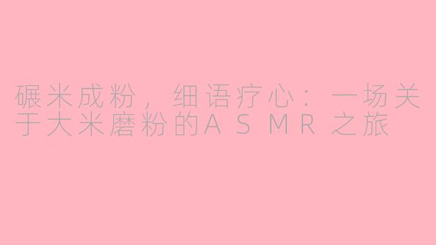 碾米成粉，细语疗心：一场关于大米磨粉的ASMR之旅