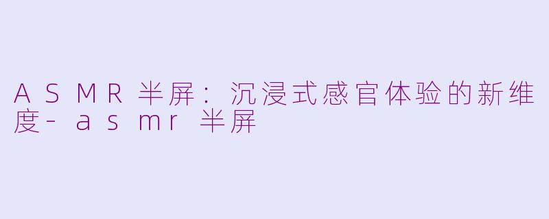 ASMR半屏：沉浸式感官体验的新维度-asmr半屏