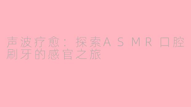 声波疗愈:探索ASMR口腔刷牙的感官之旅