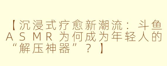 【沉浸式疗愈新潮流：斗鱼ASMR为何成为年轻人的“解压神器”？】