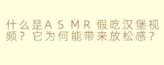什么是ASMR假吃汉堡视频？它为何能带来放松感？