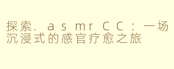 探索.asmrCC:一场沉浸式的感官疗愈之旅