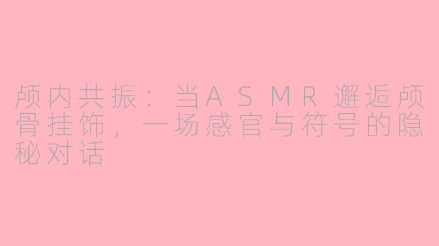 颅内共振：当ASMR邂逅颅骨挂饰，一场感官与符号的隐秘对话