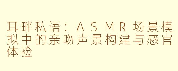 耳畔私语：ASMR场景模拟中的亲吻声景构建与感官体验