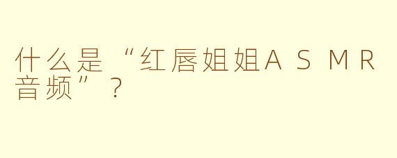 什么是“红唇姐姐ASMR音频”？