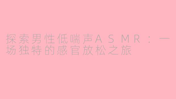 探索男性低喘声ASMR：一场独特的感官放松之旅