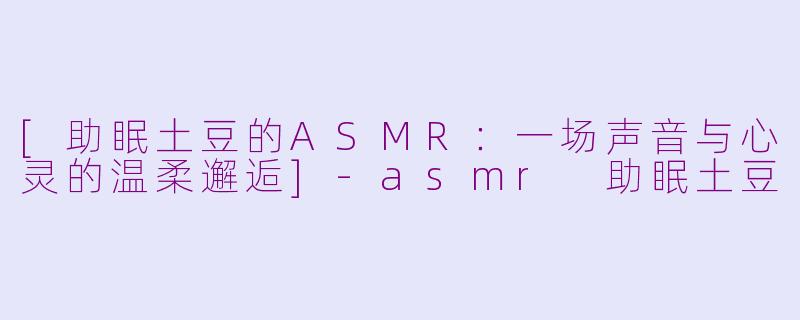[助眠土豆的ASMR：一场声音与心灵的温柔邂逅]-asmr 助眠土豆