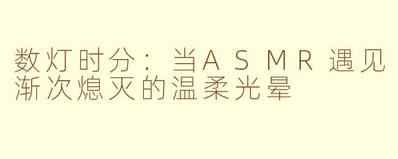 数灯时分：当ASMR遇见渐次熄灭的温柔光晕