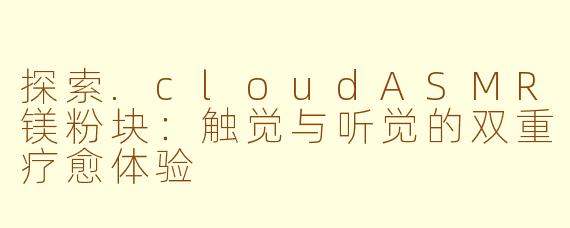 探索.cloudASMR镁粉块：触觉与听觉的双重疗愈体验