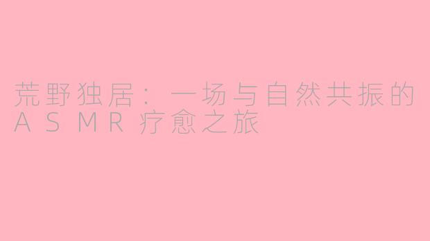 荒野独居：一场与自然共振的ASMR疗愈之旅