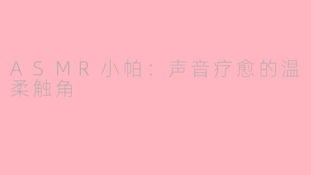 ASMR小帕：声音疗愈的温柔触角