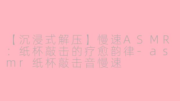 【沉浸式解压】慢速ASMR：纸杯敲击的疗愈韵律-asmr纸杯敲击音慢速