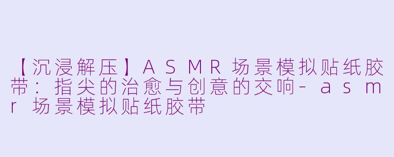 【沉浸解压】ASMR场景模拟贴纸胶带：指尖的治愈与创意的交响-asmr场景模拟贴纸胶带