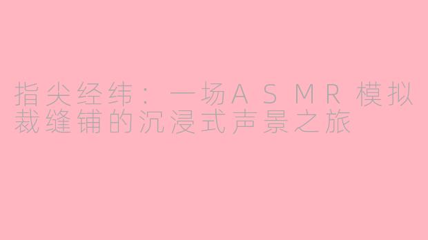 指尖经纬：一场ASMR模拟裁缝铺的沉浸式声景之旅