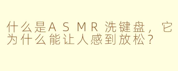 什么是ASMR洗键盘，它为什么能让人感到放松？