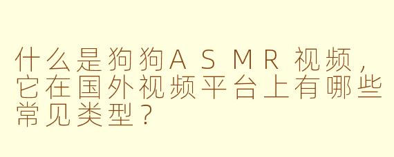 什么是狗狗ASMR视频，它在国外视频平台上有哪些常见类型？