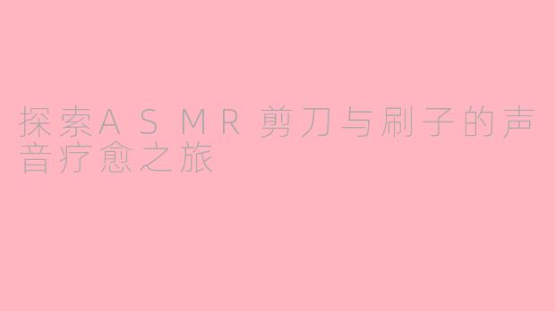 探索ASMR剪刀与刷子的声音疗愈之旅