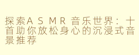 探索ASMR音乐世界：十首助你放松身心的沉浸式音景推荐