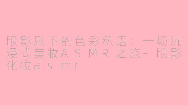 眼影刷下的色彩私语：一场沉浸式美妆ASMR之旅-眼影化妆asmr